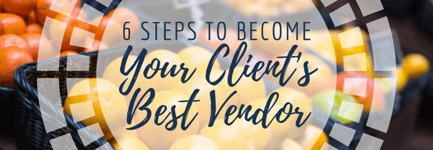 Six Essential Steps for Becoming Your Client’s Top Vendor