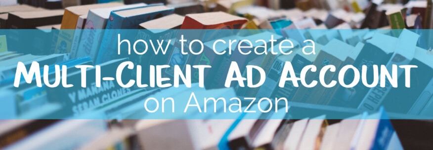 How to Create a Multi-Client (Parent) Ad Account on Amazon